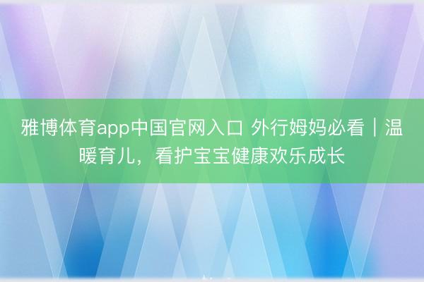 雅博体育app中国官网入口 外行姆妈必看｜温暖育儿，看护宝宝健康欢乐成长