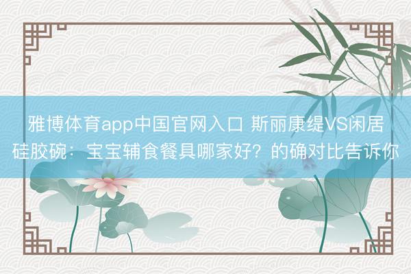 雅博体育app中国官网入口 斯丽康缇VS闲居硅胶碗：宝宝辅食餐具哪家好？的确对比告诉你