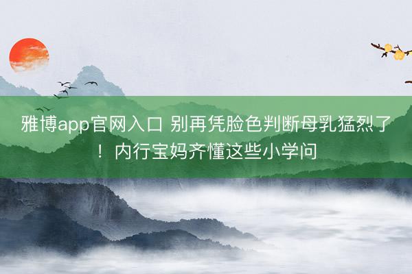 雅博app官网入口 别再凭脸色判断母乳猛烈了！内行宝妈齐懂这些小学问