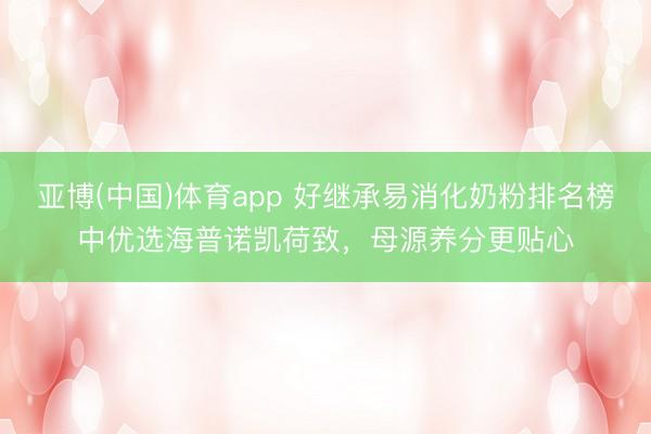 亚博(中国)体育app 好继承易消化奶粉排名榜中优选海普诺凯荷致，母源养分更贴心