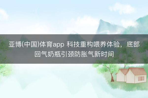 亚博(中国)体育app 科技重构喂养体验，底部回气奶瓶引颈防胀气新时间