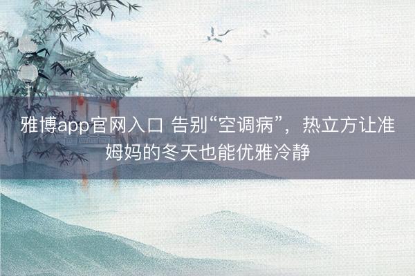 雅博app官网入口 告别“空调病”，热立方让准姆妈的冬天也能优雅冷静