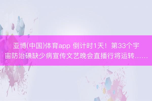 亚博(中国)体育app 倒计时1天！第33个宇宙防治碘缺少病宣传文艺晚会直播行将运转……