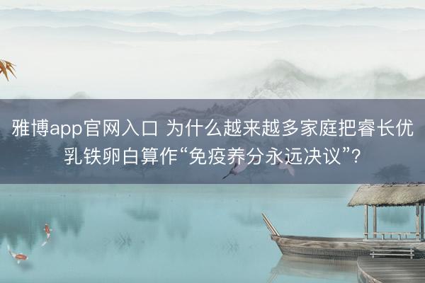 雅博app官网入口 为什么越来越多家庭把睿长优乳铁卵白算作“免疫养分永远决议”？