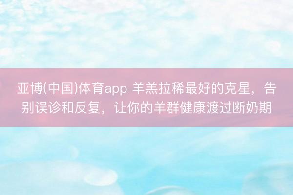 亚博(中国)体育app 羊羔拉稀最好的克星，告别误诊和反复，让你的羊群健康渡过断奶期