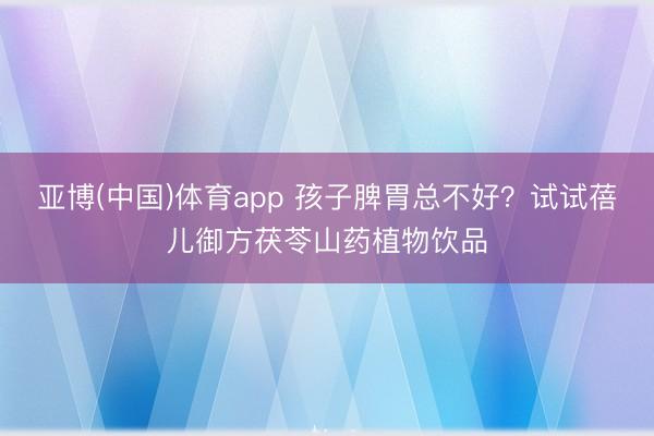 亚博(中国)体育app 孩子脾胃总不好？试试蓓儿御方茯苓山药植物饮品