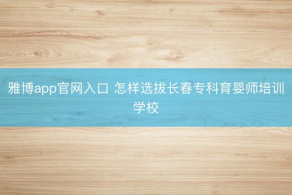 雅博app官网入口 怎样选拔长春专科育婴师培训学校