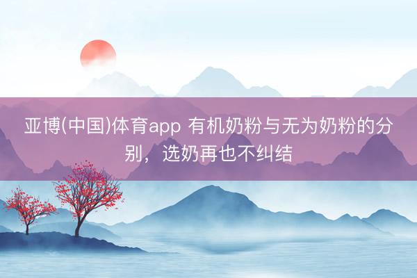 亚博(中国)体育app 有机奶粉与无为奶粉的分别，选奶再也不纠结