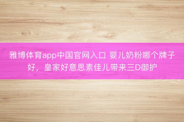 雅博体育app中国官网入口 婴儿奶粉哪个牌子好，皇家好意思素佳儿带来三D御护