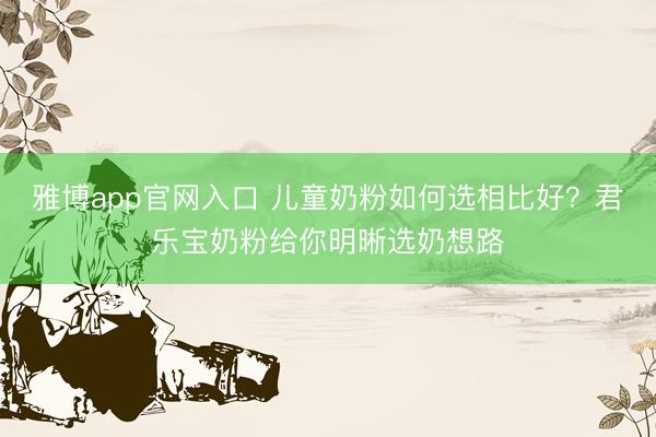 雅博app官网入口 儿童奶粉如何选相比好？君乐宝奶粉给你明晰选奶想路