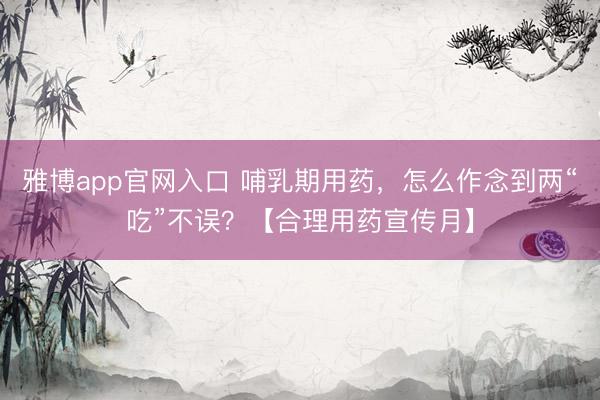 雅博app官网入口 哺乳期用药，怎么作念到两“吃”不误？【合理用药宣传月】
