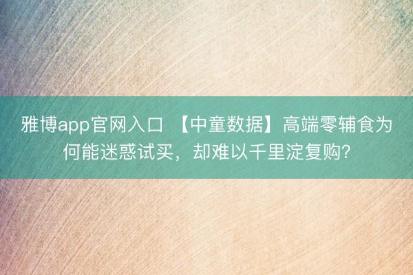 雅博app官网入口 【中童数据】高端零辅食为何能迷惑试买，却难以千里淀复购？