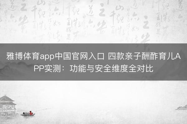 雅博体育app中国官网入口 四款亲子酬酢育儿APP实测：功能与安全维度全对比