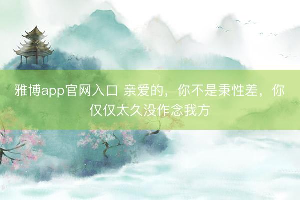 雅博app官网入口 亲爱的，你不是秉性差，你仅仅太久没作念我方