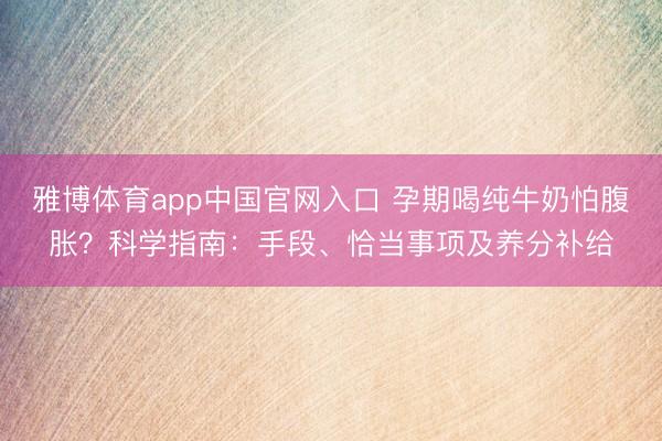 雅博体育app中国官网入口 孕期喝纯牛奶怕腹胀？科学指南：手段、恰当事项及养分补给