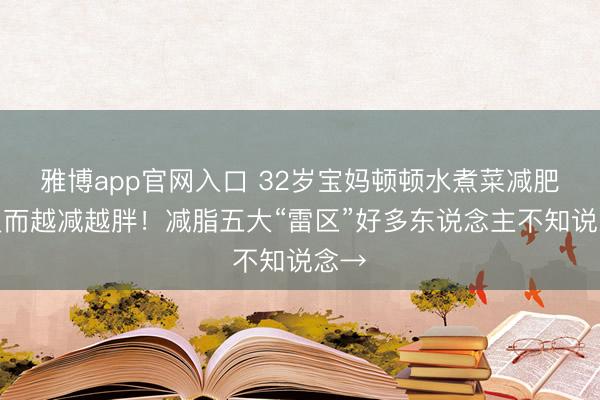 雅博app官网入口 32岁宝妈顿顿水煮菜减肥，反而越减越胖！减脂五大“雷区”好多东说念主不知说念→