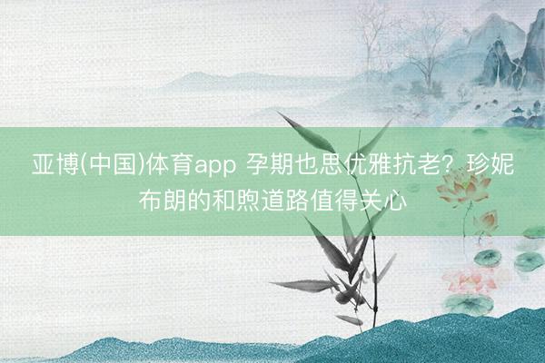 亚博(中国)体育app 孕期也思优雅抗老？珍妮布朗的和煦道路值得关心