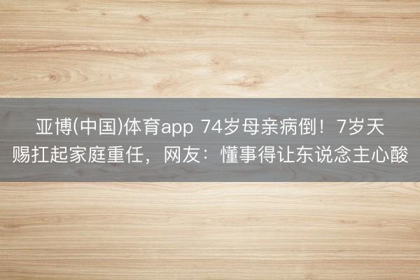 亚博(中国)体育app 74岁母亲病倒！7岁天赐扛起家庭重任，网友：懂事得让东说念主心酸