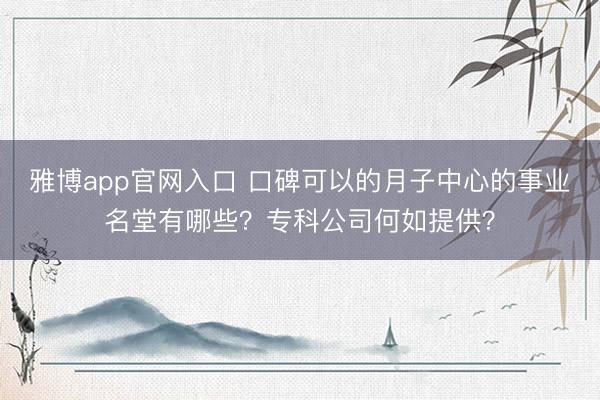 雅博app官网入口 口碑可以的月子中心的事业名堂有哪些？专科公司何如提供？