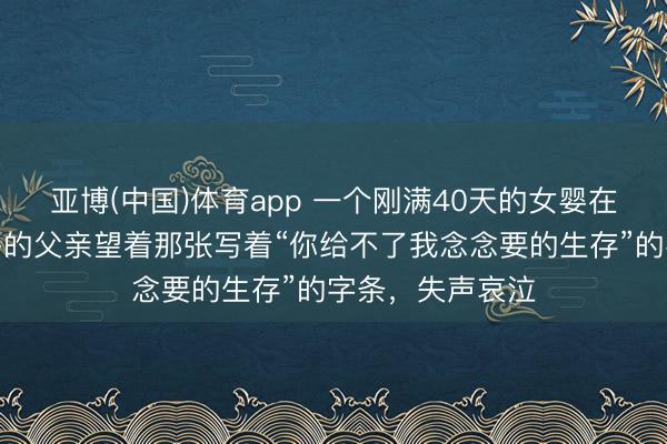 亚博(中国)体育app 一个刚满40天的女婴在半夜陨泣，身旁的父亲望着那张写着“你给不了我念念要的生存”的字条，失声哀泣