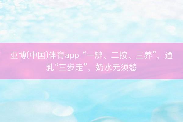亚博(中国)体育app “一辨、二按、三养”，通乳“三步走”，奶水无须愁