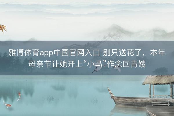 雅博体育app中国官网入口 别只送花了，本年母亲节让她开上“小马”作念回青娥