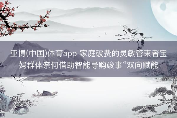 亚博(中国)体育app 家庭破费的灵敏管束者宝妈群体奈何借助智能导购竣事“双向赋能