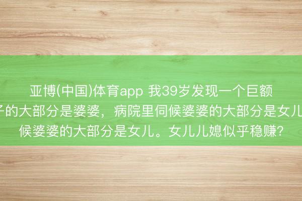 亚博(中国)体育app 我39岁发现一个巨额的形势：公园里带孙子的大部分是婆婆，病院里伺候婆婆的大部分是女儿。女儿儿媳似乎稳赚？