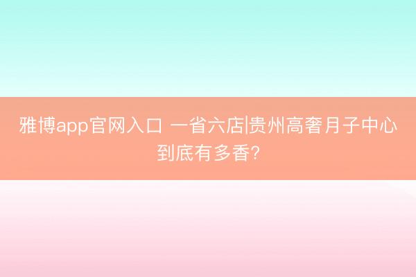雅博app官网入口 一省六店|贵州高奢月子中心到底有多香?