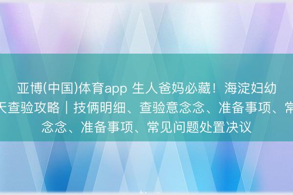 亚博(中国)体育app 生人爸妈必藏！海淀妇幼西北旺产后 42 天查验攻略｜技俩明细、查验意念念、准备事项、常见问题处置决议