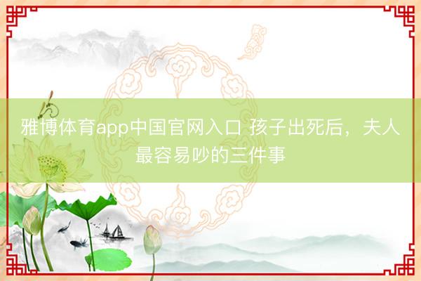雅博体育app中国官网入口 孩子出死后，夫人最容易吵的三件事