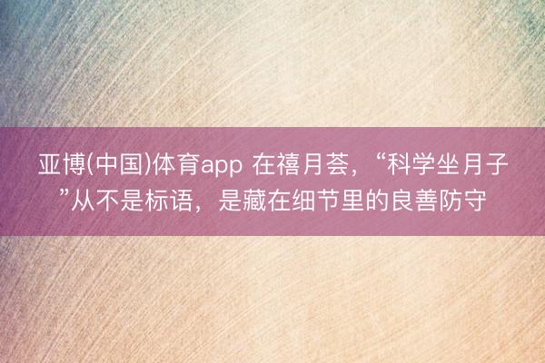 亚博(中国)体育app 在禧月荟，“科学坐月子”从不是标语，是藏在细节里的良善防守