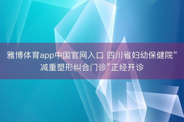 雅博体育app中国官网入口 四川省妇幼保健院“减重塑形纠合门诊”正经开诊