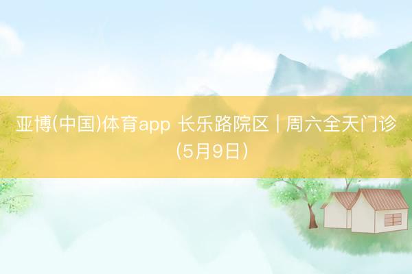 亚博(中国)体育app 长乐路院区 | 周六全天门诊（5月9日）