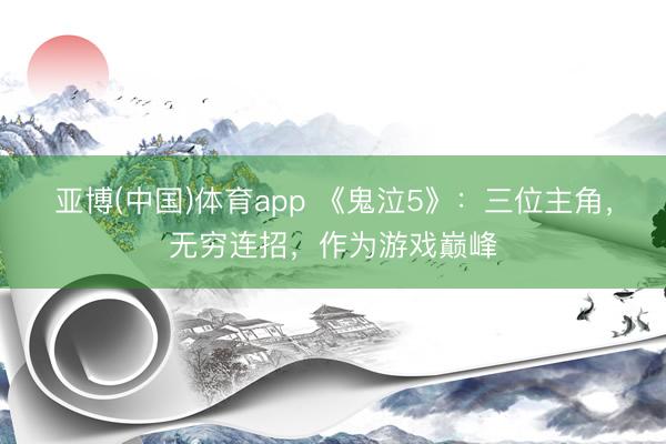 亚博(中国)体育app 《鬼泣5》：三位主角，无穷连招，作为游戏巅峰