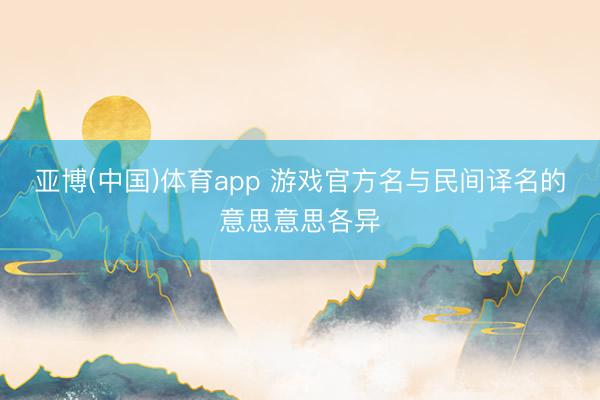 亚博(中国)体育app 游戏官方名与民间译名的意思意思各异