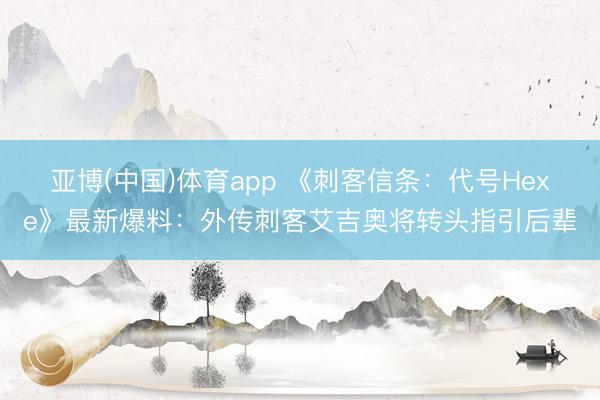 亚博(中国)体育app 《刺客信条：代号Hexe》最新爆料：外传刺客艾吉奥将转头指引后辈