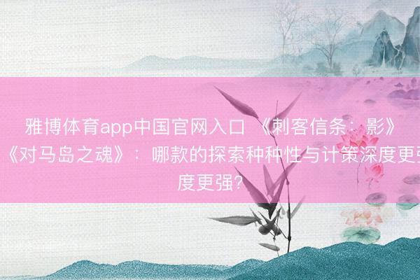 雅博体育app中国官网入口 《刺客信条：影》VS《对马岛之魂》：哪款的探索种种性与计策深度更强？