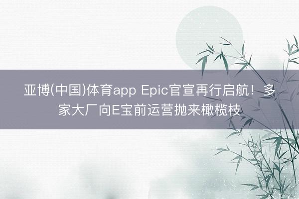 亚博(中国)体育app Epic官宣再行启航！多家大厂向E宝前运营抛来橄榄枝