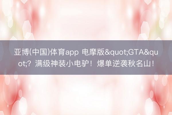亚博(中国)体育app 电摩版"GTA"？满级神装小电驴！爆单逆袭秋名山！