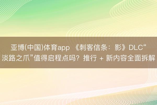 亚博(中国)体育app 《刺客信条：影》DLC“淡路之爪”值得启程点吗？推行 + 新内容全面拆解