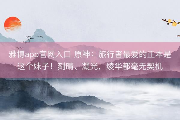 雅博app官网入口 原神：旅行者最爱的正本是这个妹子！刻晴、凝光，绫华都毫无契机