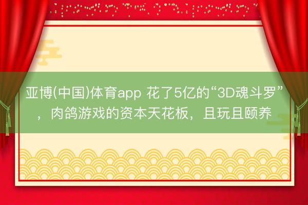 亚博(中国)体育app 花了5亿的“3D魂斗罗”，肉鸽游戏的资本天花板，且玩且颐养