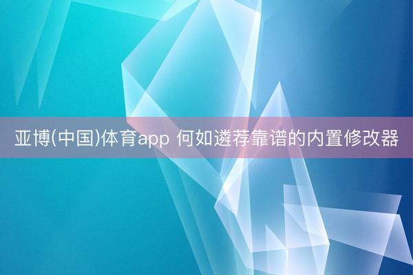 亚博(中国)体育app 何如遴荐靠谱的内置修改器
