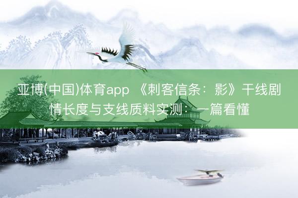 亚博(中国)体育app 《刺客信条：影》干线剧情长度与支线质料实测：一篇看懂