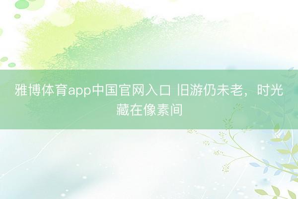 雅博体育app中国官网入口 旧游仍未老，时光藏在像素间