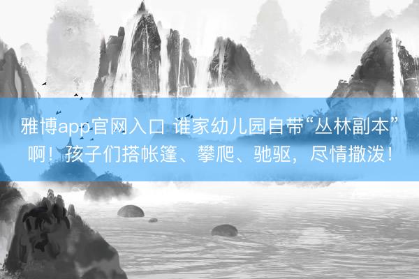 雅博app官网入口 谁家幼儿园自带“丛林副本”啊！孩子们搭帐篷、攀爬、驰驱，尽情撒泼！