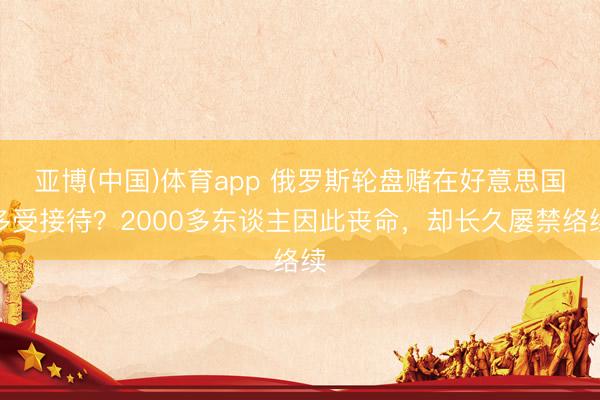 亚博(中国)体育app 俄罗斯轮盘赌在好意思国多受接待？2000多东谈主因此丧命，却长久屡禁络续
