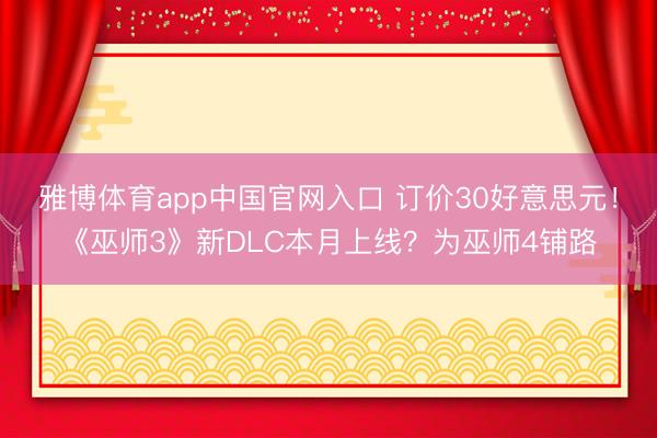 雅博体育app中国官网入口 订价30好意思元！《巫师3》新DLC本月上线？为巫师4铺路