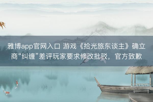 雅博app官网入口 游戏《拾光旅东谈主》确立商“纠缠”差评玩家要求修改批驳，官方致歉